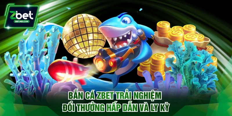 Bắn Cá ZBET Trải Nghiệm Đổi Thưởng Hấp Dẫn Và Ly Kỳ